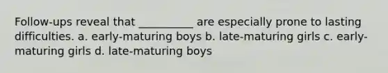 Follow-ups reveal that __________ are especially prone to lasting difficulties. a. early-maturing boys b. late-maturing girls c. early-maturing girls d. late-maturing boys