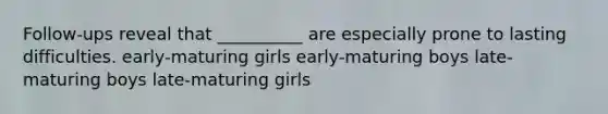 Follow-ups reveal that __________ are especially prone to lasting difficulties. early-maturing girls early-maturing boys late-maturing boys late-maturing girls