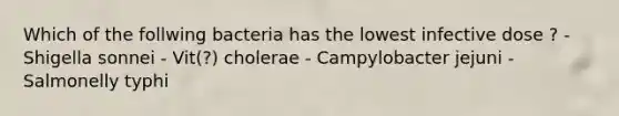 Which of the follwing bacteria has the lowest infective dose ? - Shigella sonnei - Vit(?) cholerae - Campylobacter jejuni - Salmonelly typhi