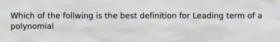 Which of the follwing is the best definition for Leading term of a polynomial