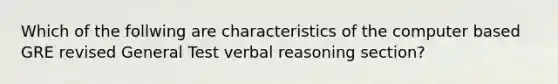 Which of the follwing are characteristics of the computer based GRE revised General Test verbal reasoning section?