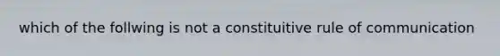 which of the follwing is not a constituitive rule of communication