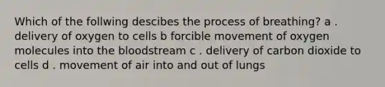 Which of the follwing descibes the process of breathing? a . delivery of oxygen to cells b forcible movement of oxygen molecules into the bloodstream c . delivery of carbon dioxide to cells d . movement of air into and out of lungs