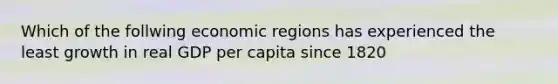 Which of the follwing economic regions has experienced the least growth in real GDP per capita since 1820