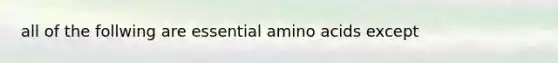 all of the follwing are essential amino acids except