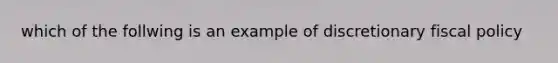 which of the follwing is an example of discretionary fiscal policy