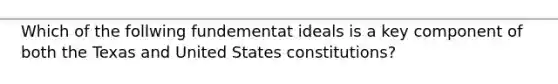 Which of the follwing fundementat ideals is a key component of both the Texas and United States constitutions?