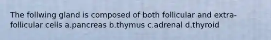 The follwing gland is composed of both follicular and extra-follicular cells a.pancreas b.thymus c.adrenal d.thyroid