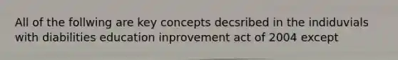 All of the follwing are key concepts decsribed in the indiduvials with diabilities education inprovement act of 2004 except