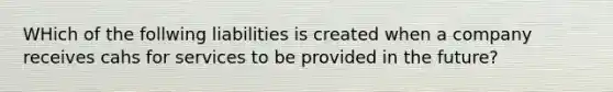 WHich of the follwing liabilities is created when a company receives cahs for services to be provided in the future?