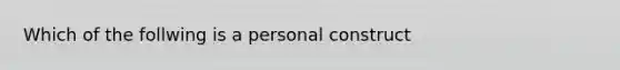 Which of the follwing is a personal construct