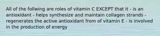 All of the follwing are roles of vitamin C EXCEPT that it - is an antioxidant - helps synthesize and maintain collagen strands - regenerates the active antioxidant from of vitamin E - is involved in the production of energy