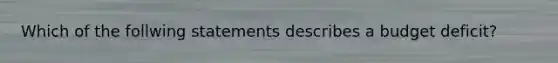 Which of the follwing statements describes a budget deficit?