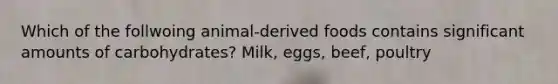 Which of the follwoing animal-derived foods contains significant amounts of carbohydrates? Milk, eggs, beef, poultry