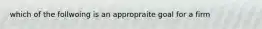 which of the follwoing is an appropraite goal for a firm