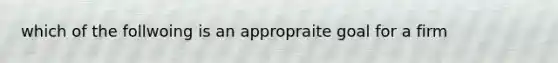 which of the follwoing is an appropraite goal for a firm