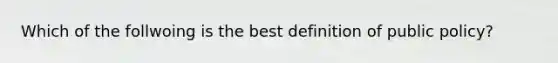 Which of the follwoing is the best definition of public policy?