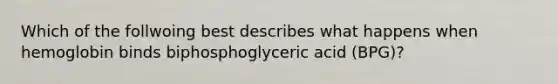 Which of the follwoing best describes what happens when hemoglobin binds biphosphoglyceric acid (BPG)?