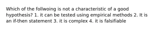 Which of the follwoing is not a characteristic of a good hypothesis? 1. it can be tested using empirical methods 2. It is an if-then statement 3. it is complex 4. it is falsifiable