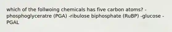 which of the follwoing chemicals has five carbon atoms? -phosphoglyceratre (PGA) -ribulose biphosphate (RuBP) -glucose -PGAL