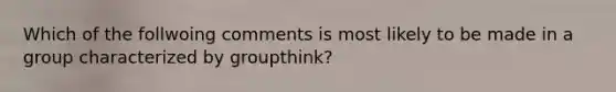 Which of the follwoing comments is most likely to be made in a group characterized by groupthink?