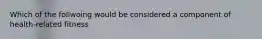 Which of the follwoing would be considered a component of health-related fitness