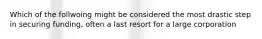 Which of the follwoing might be considered the most drastic step in securing funding, often a last resort for a large corporation