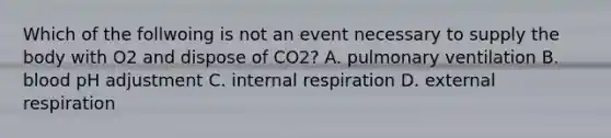 Which of the follwoing is not an event necessary to supply the body with O2 and dispose of CO2? A. pulmonary ventilation B. blood pH adjustment C. internal respiration D. external respiration