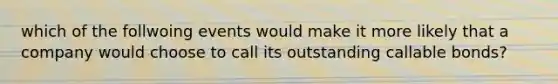 which of the follwoing events would make it more likely that a company would choose to call its outstanding callable bonds?