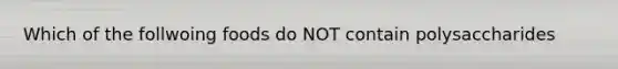 Which of the follwoing foods do NOT contain polysaccharides