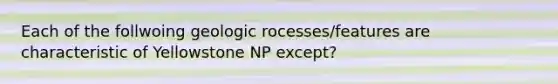 Each of the follwoing geologic rocesses/features are characteristic of Yellowstone NP except?