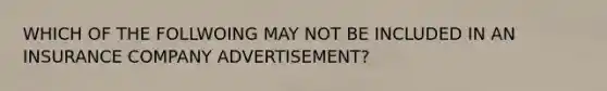 WHICH OF THE FOLLWOING MAY NOT BE INCLUDED IN AN INSURANCE COMPANY ADVERTISEMENT?