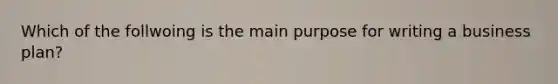 Which of the follwoing is the main purpose for writing a business plan?