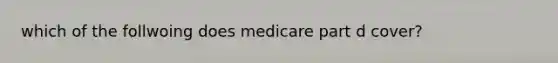 which of the follwoing does medicare part d cover?