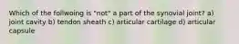 Which of the follwoing is "not" a part of the synovial joint? a) joint cavity b) tendon sheath c) articular cartilage d) articular capsule