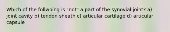 Which of the follwoing is "not" a part of the synovial joint? a) joint cavity b) tendon sheath c) articular cartilage d) articular capsule