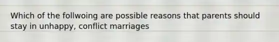 Which of the follwoing are possible reasons that parents should stay in unhappy, conflict marriages