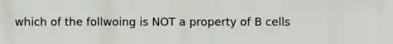 which of the follwoing is NOT a property of B cells