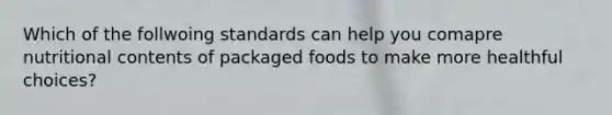 Which of the follwoing standards can help you comapre nutritional contents of packaged foods to make more healthful choices?