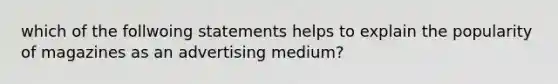 which of the follwoing statements helps to explain the popularity of magazines as an advertising medium?