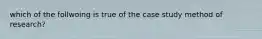 which of the follwoing is true of the case study method of research?