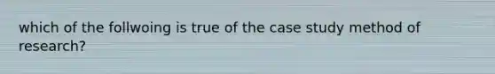 which of the follwoing is true of the case study method of research?