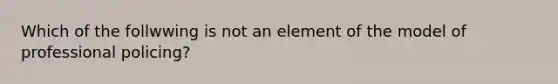Which of the follwwing is not an element of the model of professional policing?