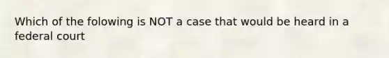 Which of the folowing is NOT a case that would be heard in a federal court