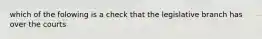 which of the folowing is a check that the legislative branch has over the courts