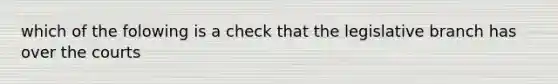 which of the folowing is a check that the legislative branch has over the courts