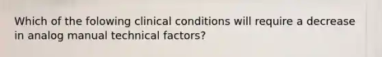 Which of the folowing clinical conditions will require a decrease in analog manual technical factors?