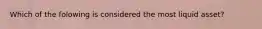 Which of the folowing is considered the most liquid asset?