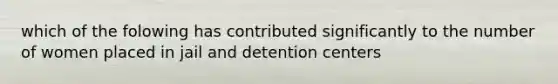 which of the folowing has contributed significantly to the number of women placed in jail and detention centers