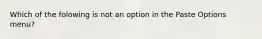 Which of the folowing is not an option in the Paste Options menu?